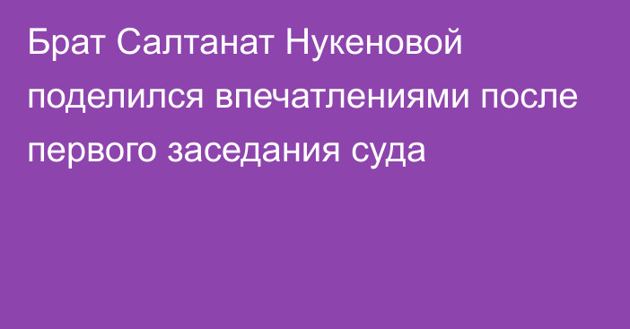 Брат Салтанат Нукеновой поделился впечатлениями после первого заседания суда