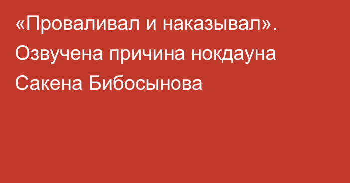 «Проваливал и наказывал». Озвучена причина нокдауна Сакена Бибосынова