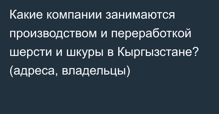 Какие компании занимаются производством и переработкой шерсти и шкуры в Кыргызстане? (адреса, владельцы)