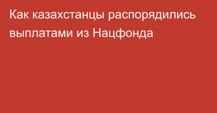 Как казахстанцы распорядились выплатами из Нацфонда