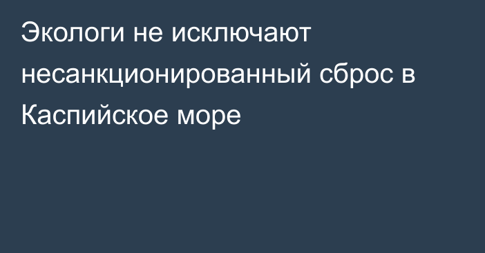 Экологи не исключают несанкционированный сброс в Каспийское море