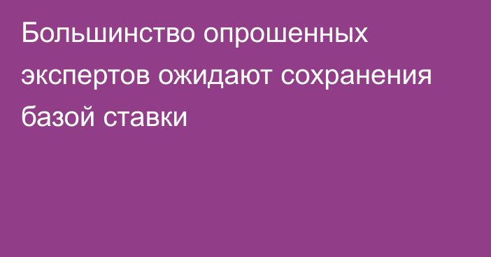 Большинство опрошенных экспертов ожидают сохранения базой ставки