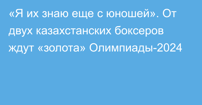 «Я их знаю еще с юношей». От двух казахстанских боксеров ждут «золота» Олимпиады-2024