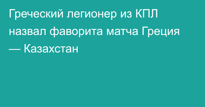 Греческий легионер из КПЛ назвал фаворита матча Греция — Казахстан