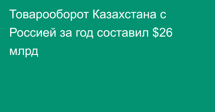 Товарооборот Казахстана с Россией за год составил $26 млрд