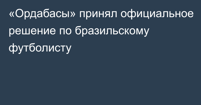 «Ордабасы» принял официальное решение по бразильскому футболисту