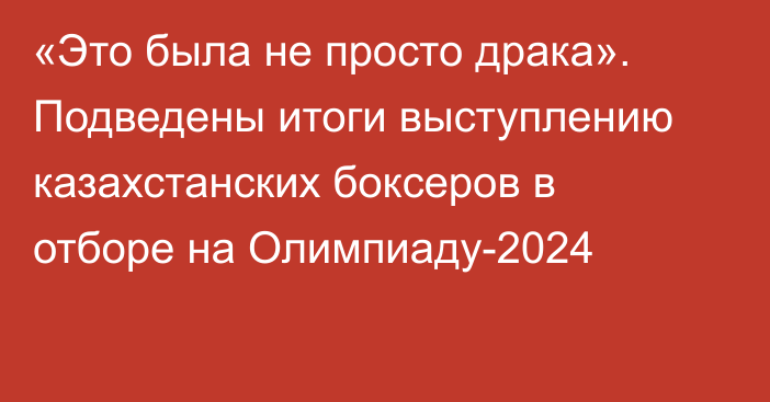 «Это была не просто драка». Подведены итоги выступлению казахстанских боксеров в отборе на Олимпиаду-2024