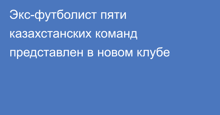 Экс-футболист пяти казахстанских команд представлен в новом клубе