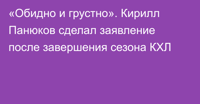 «Обидно и грустно». Кирилл Панюков сделал заявление после завершения сезона КХЛ