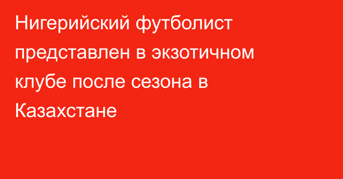 Нигерийский футболист представлен в экзотичном клубе после сезона в Казахстане