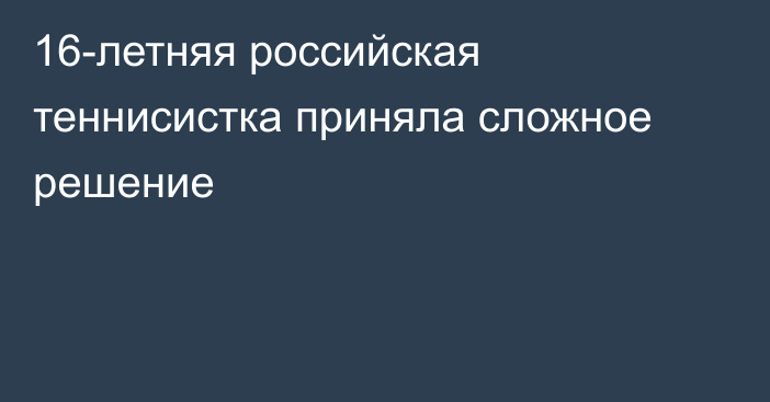 16-летняя российская теннисистка приняла сложное решение