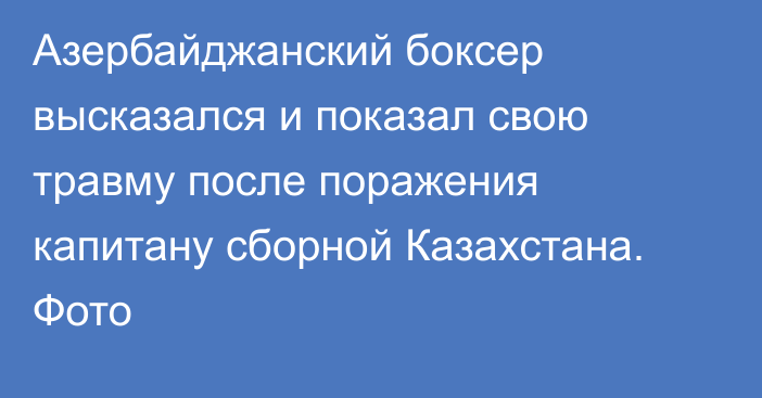 Азербайджанский боксер высказался и показал свою травму после поражения капитану сборной Казахстана. Фото