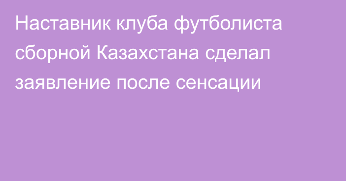 Наставник клуба футболиста сборной Казахстана сделал заявление после сенсации