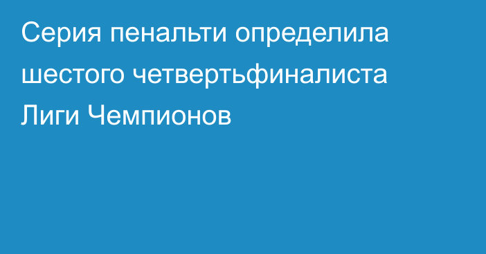 Серия пенальти определила шестого четвертьфиналиста Лиги Чемпионов