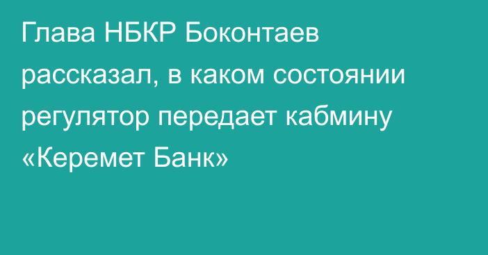 Глава НБКР Боконтаев рассказал, в каком состоянии регулятор передает кабмину «Керемет Банк»