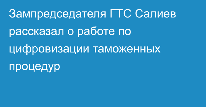 Зампредседателя ГТС Салиев рассказал о работе по цифровизации таможенных процедур