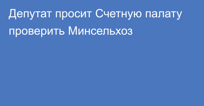 Депутат просит Счетную палату проверить Минсельхоз