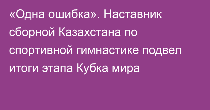 «Одна ошибка». Наставник сборной Казахстана по спортивной гимнастике подвел итоги этапа Кубка мира