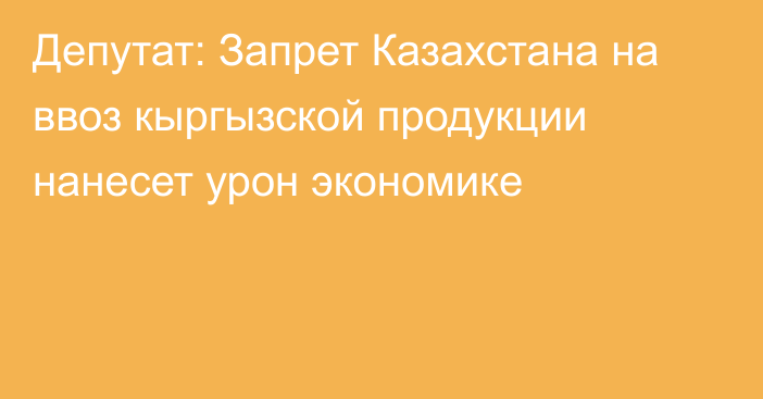 Депутат: Запрет Казахстана на ввоз кыргызской продукции нанесет урон экономике