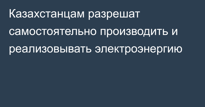 Казахстанцам разрешат самостоятельно производить и реализовывать электроэнергию