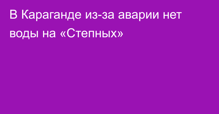 В Караганде из-за аварии нет воды на «Степных»