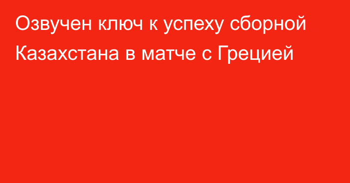 Озвучен ключ к успеху сборной Казахстана в матче с Грецией