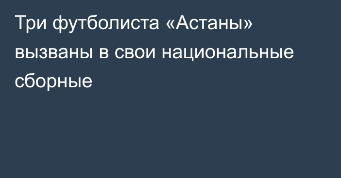 Три футболиста «Астаны» вызваны в свои национальные сборные