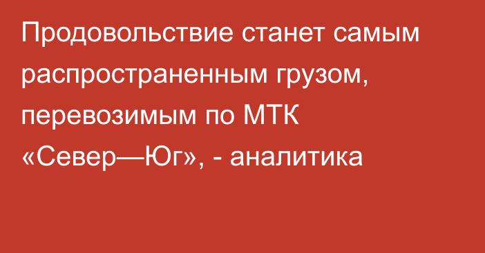 Продовольствие станет самым распространенным грузом, перевозимым по МТК «Север—Юг», - аналитика