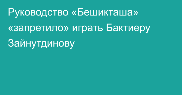 Руководство «Бешикташа» «запретило» играть Бактиеру Зайнутдинову