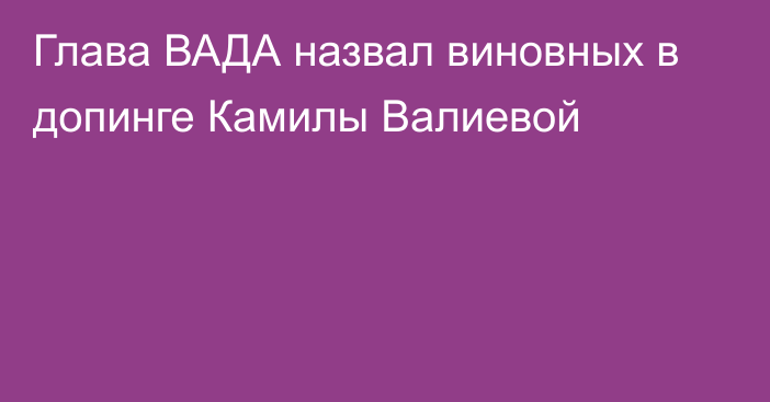 Глава ВАДА назвал виновных в допинге Камилы Валиевой