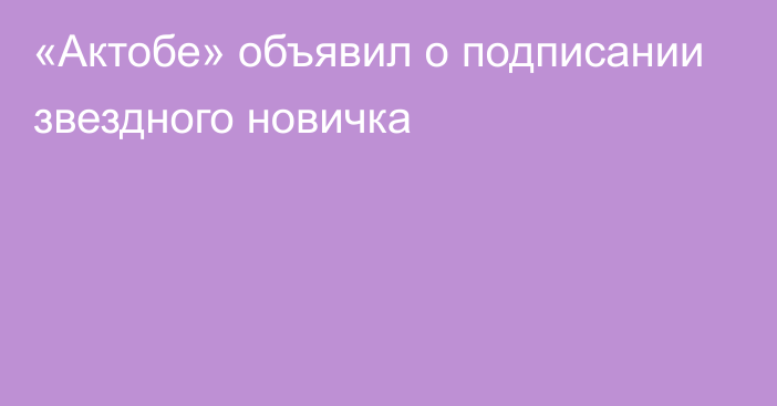 «Актобе» объявил о подписании звездного новичка