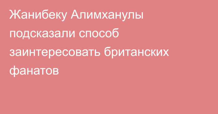 Жанибеку Алимханулы подсказали способ заинтересовать британских фанатов