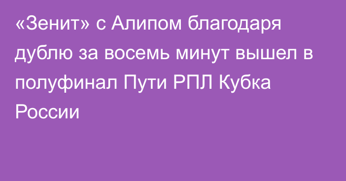 «Зенит» с Алипом благодаря дублю за восемь минут вышел в полуфинал Пути РПЛ Кубка России