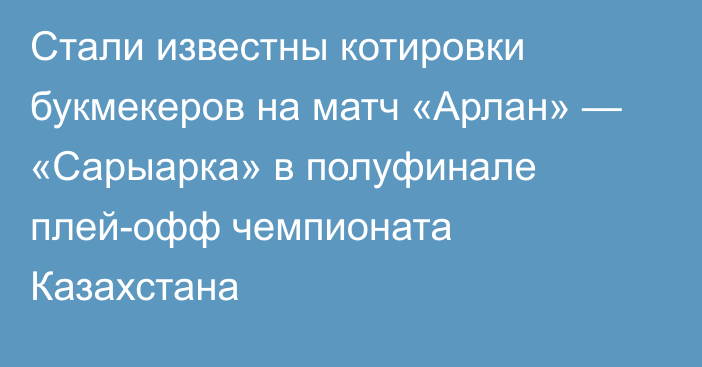 Стали известны котировки букмекеров на матч «Арлан» — «Сарыарка» в полуфинале плей-офф чемпионата Казахстана