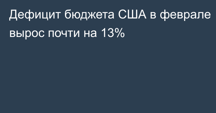 Дефицит бюджета США в феврале вырос почти на 13%