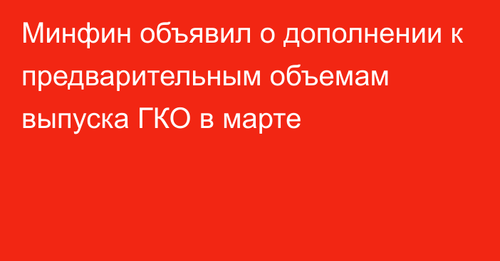 Минфин объявил о дополнении к предварительным объемам выпуска ГКО в марте