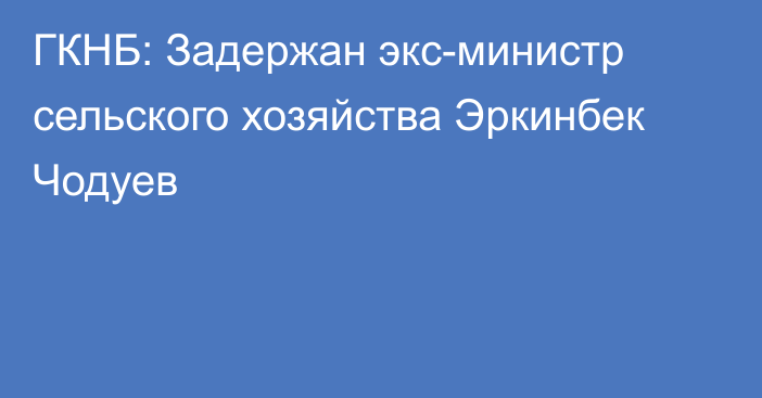 ГКНБ: Задержан экс-министр сельского хозяйства Эркинбек Чодуев