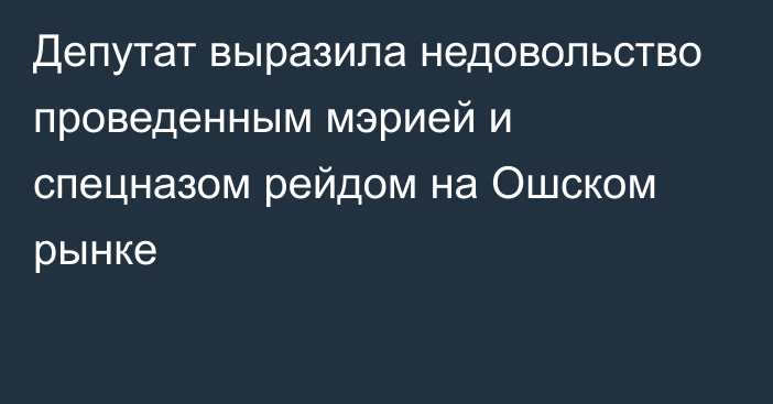 Депутат выразила недовольство проведенным мэрией и спецназом рейдом на Ошском рынке