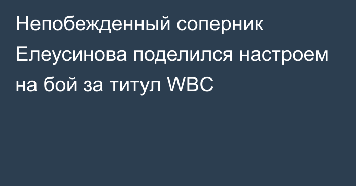 Непобежденный соперник Елеусинова поделился настроем на бой за титул WBC