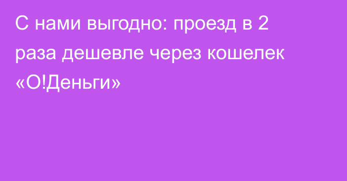 С нами выгодно: проезд в 2 раза дешевле через кошелек «О!Деньги»