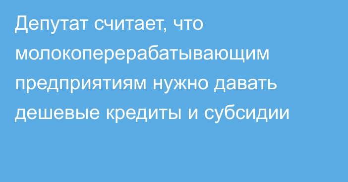 Депутат считает, что молокоперерабатывающим предприятиям нужно давать дешевые кредиты и субсидии