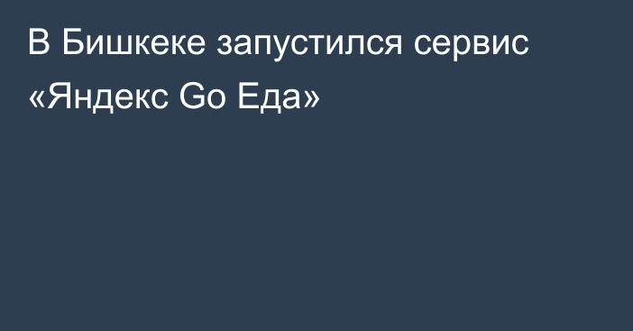 В Бишкеке запустился сервис «Яндекс Go Еда»
