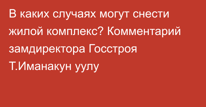 В каких случаях могут снести жилой комплекс? Комментарий замдиректора Госстроя Т.Иманакун уулу