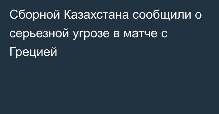 Сборной Казахстана сообщили о серьезной угрозе в матче с Грецией