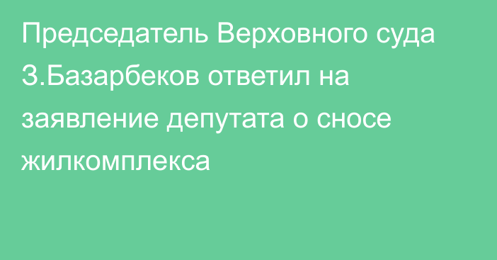 Председатель Верховного суда З.Базарбеков ответил на заявление депутата о сносе жилкомплекса