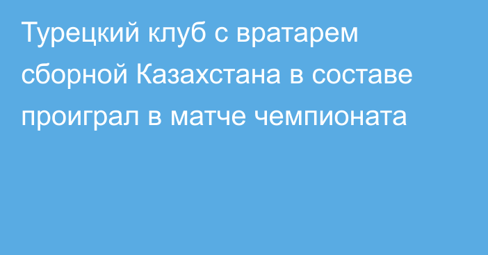 Турецкий клуб с вратарем сборной Казахстана в составе проиграл в матче чемпионата