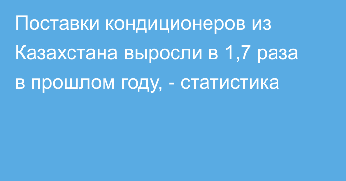 Поставки кондиционеров из Казахстана выросли в 1,7 раза в прошлом году, - статистика