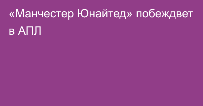 «Манчестер Юнайтед» побеждвет в АПЛ