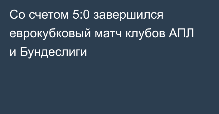 Со счетом 5:0 завершился еврокубковый матч клубов АПЛ и Бундеслиги