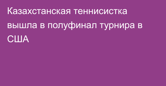 Казахстанская теннисистка вышла в полуфинал турнира в США